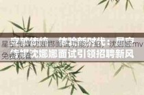 星空传媒沈娜娜面试功能介绍，沈娜娜mv免费观看