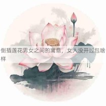 倒插莲花男女之间的寓意，女人没开过包啥样