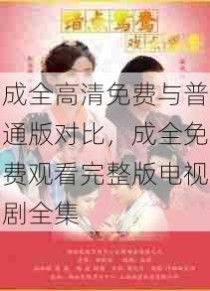 成全高清免费与普通版对比，成全免费观看完整版电视剧全集