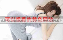 成品网站1688怎么进，19岁大学生免费观看电视剧