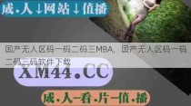 国产无人区码一码二码三MBA，国产无人区码一码二码三码软件下载