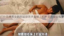 打扑克牌男女剧烈运动原声音频，打扑克的全过程男女