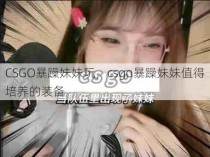 CSGO暴躁妹妹玩，csgo暴躁妹妹值得培养的装备