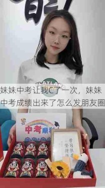 妹妹中考让我C了一次，妹妹中考成绩出来了怎么发朋友圈