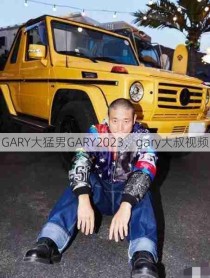 GARY大猛男GARY2023，gary大叔视频