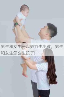 男生和女生一起努力生小孩，男生和女生怎么生孩子!