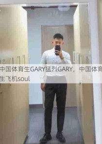 中国体育生GARY猛烈GARY，中国体育生飞机soul