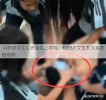 14岁初中女生光溜溜上学吗，和13岁女生发关系要赔偿吗