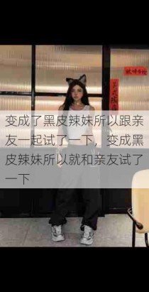 变成了黑皮辣妹所以跟亲友一起试了一下，变成黑皮辣妹所以就和亲友试了一下