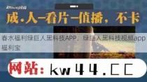 春水福利绿巨人黑科技APP，绿巨人黑科技视频app福利宝