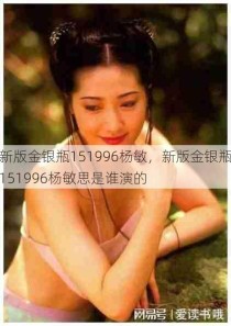 新版金银瓶151996杨敏，新版金银瓶151996杨敏思是谁演的