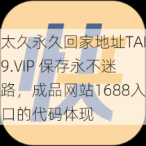 太久永久回家地址TAI9.VIP 保存永不迷路，成品网站1688入口的代码体现