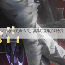 lol维护到几点 今天，英雄联盟维护到今天几点