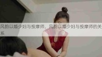 风韵以婚少妇与按摩师，风韵以婚少妇与按摩师的关系