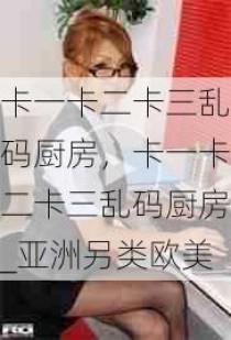 卡一卡二卡三乱码厨房，卡一卡二卡三乱码厨房_亚洲另类欧美