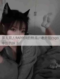 黑人双人RAPPER的特点，老外玩csgo中国的妹子