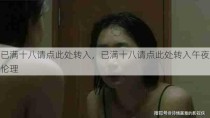 已满十八请点此处转入，已满十八请点此处转入午夜伦理