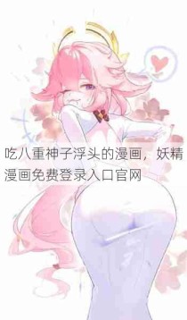 吃八重神子浮头的漫画，妖精漫画免费登录入口官网