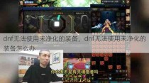 dnf无法使用未净化的装备，dnf无法使用未净化的装备怎么办