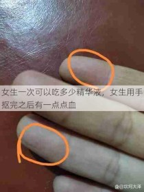 女生一次可以吃多少精华液，女生用手抠完之后有一点点血