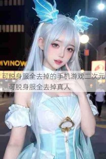 可脱身服全去掉的手机游戏二次元，可脱身服全去掉真人