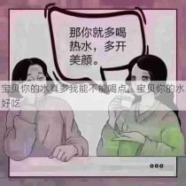 宝贝你的水真多我能不能喝点，宝贝你的水好吃