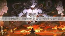 阴阳师电脑版，阴阳师电脑版保存的图片文件路径