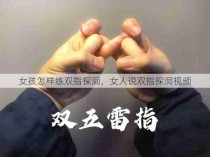 女孩怎样练双指探洞，女人说双指探洞视频