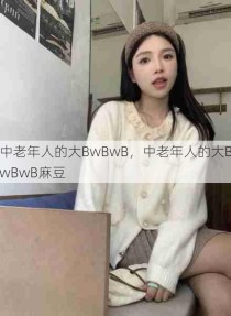 中老年人的大BwBwB，中老年人的大BwBwB麻豆