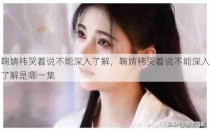 鞠婧祎哭着说不能深入了解，鞠婧祎哭着说不能深入了解是哪一集