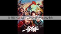 青椒影视2.6.5，weyvv5国产的suv电影