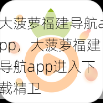 大菠萝福建导航app，大菠萝福建导航app进入下载精卫