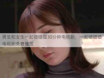 男生和女生一起错错错30分钟电视剧，一起错错错电视剧免费播放