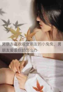 男朋友喜欢吸女朋友的小兔兔，男朋友爱吸你奶怎么办