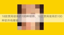 18款禁用使用的100种软件，18款禁用使用的100种软件有哪些