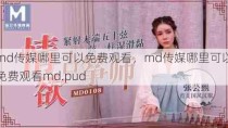 md传媒哪里可以免费观看，md传媒哪里可以免费观看md.pud