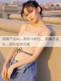 国精产品W灬源码1H855.，国精产品W灬源码在线写真