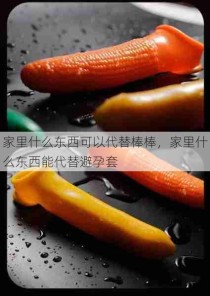 家里什么东西可以代替棒棒，家里什么东西能代替避孕套