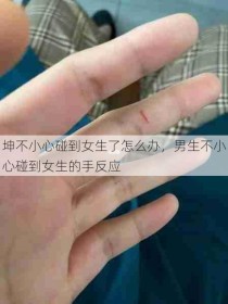 坤不小心碰到女生了怎么办，男生不小心碰到女生的手反应