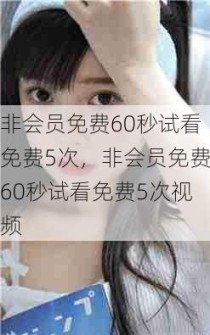 非会员免费60秒试看免费5次，非会员免费60秒试看免费5次视频