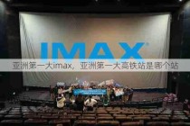 亚洲第一大imax，亚洲第一大高铁站是哪个站