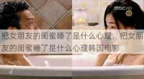 把女朋友的闺蜜睡了是什么心理，把女朋友的闺蜜睡了是什么心理韩国电影