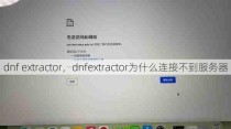 dnf extractor，dnfextractor为什么连接不到服务器