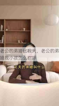 老公的弟媳比我大，老公的弟媳我小孩怎么称呼