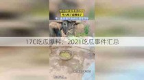 17C吃瓜爆料，2021吃瓜事件汇总