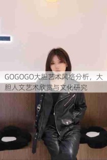 GOGOGO大胆艺术风格分析，大胆人文艺术欣赏与文化研究