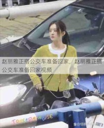 赵丽雅正搭公交车准备回家，赵丽雅正搭公交车准备回家视频