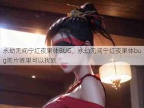 永劫无间宁红夜果体BUG，永劫无间宁红夜果体bug图片哪里可以找到