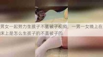 男女一起努力生孩子不盖被子视频，一男一女晚上在床上是怎么生孩子的不盖被子的