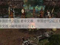 帝国时代2征服者中文版，帝国时代2征服者中文版.exe电脑可以玩吗